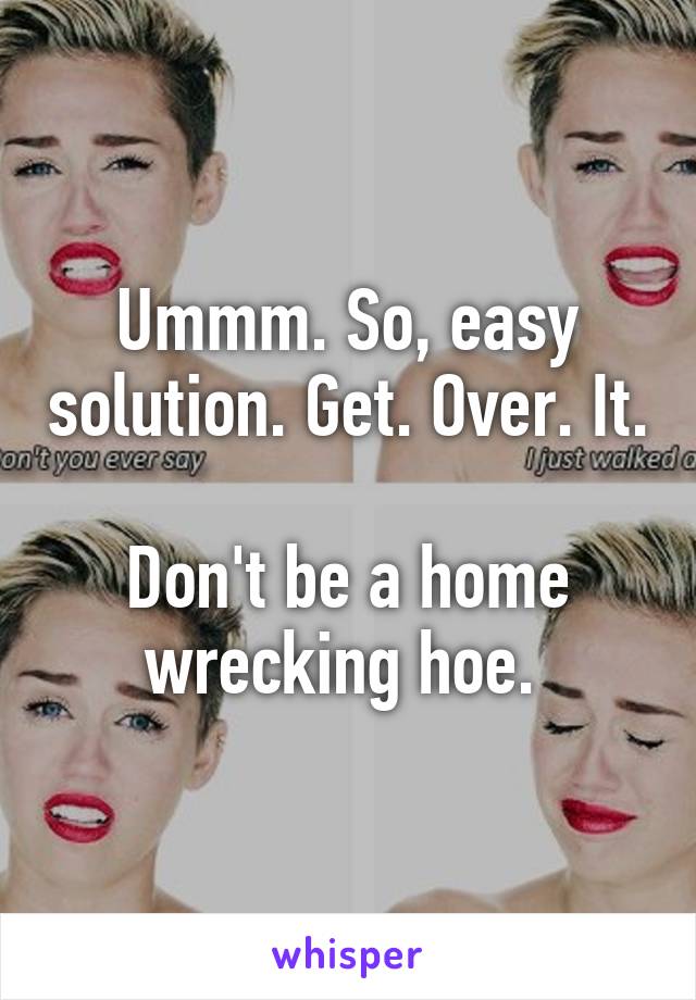 Ummm. So, easy solution. Get. Over. It. 
Don't be a home wrecking hoe. 