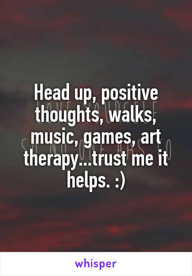 Head up, positive thoughts, walks, music, games, art therapy...trust me it helps. :)