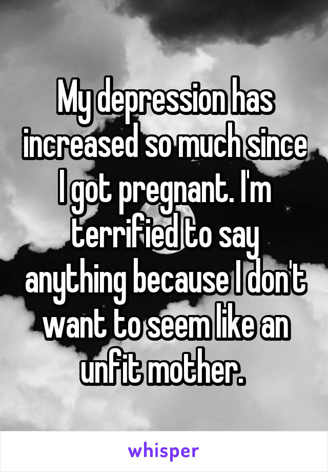 My depression has increased so much since I got pregnant. I'm terrified to say anything because I don't want to seem like an unfit mother. 