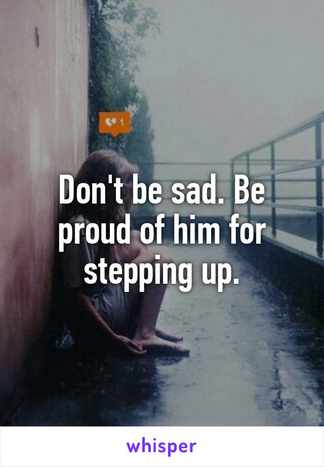 Don't be sad. Be proud of him for stepping up.