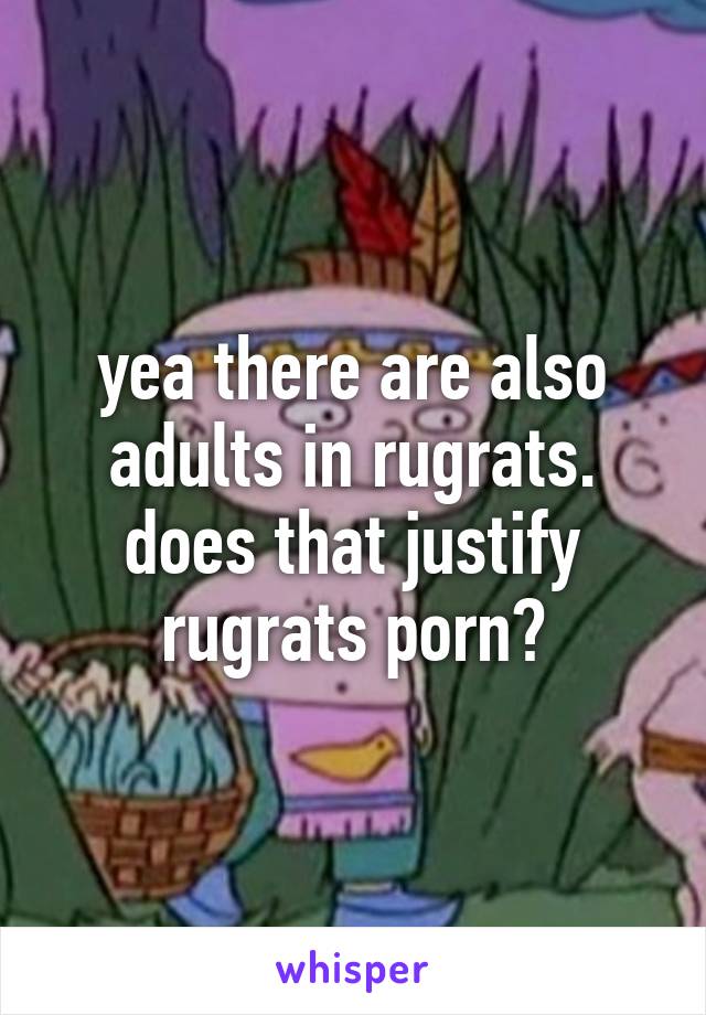 yea there are also adults in rugrats. does that justify rugrats porn?