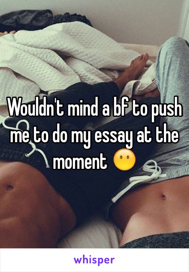 Wouldn't mind a bf to push me to do my essay at the moment 😶