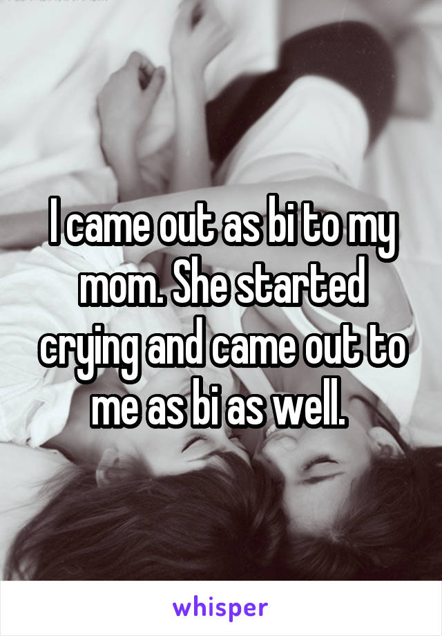 I came out as bi to my mom. She started crying and came out to me as bi as well. 
