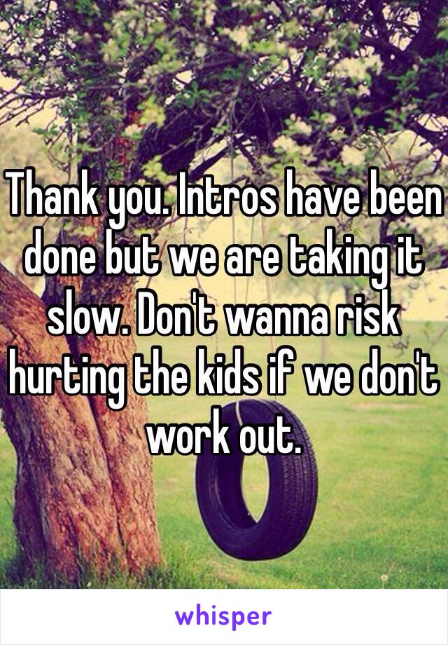 Thank you. Intros have been done but we are taking it slow. Don't wanna risk hurting the kids if we don't work out. 