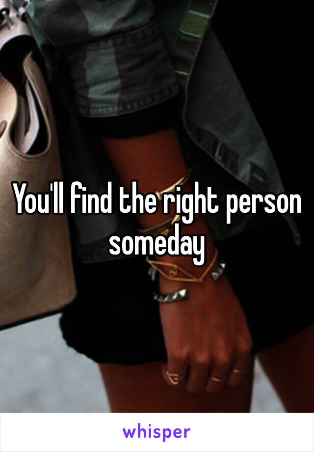 You'll find the right person someday 