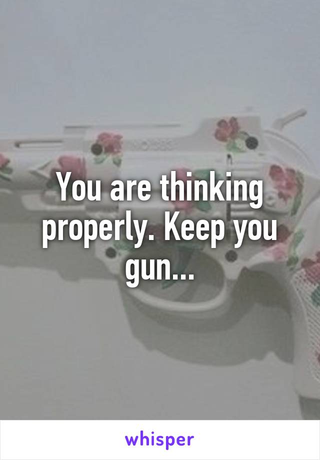 You are thinking properly. Keep you gun...