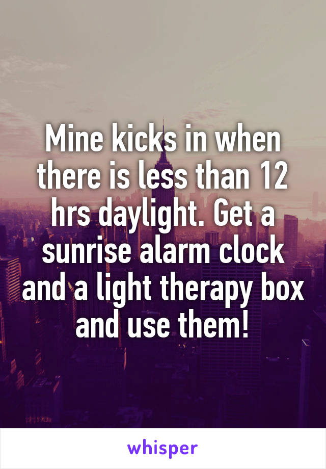 Mine kicks in when there is less than 12 hrs daylight. Get a sunrise alarm clock and a light therapy box and use them!