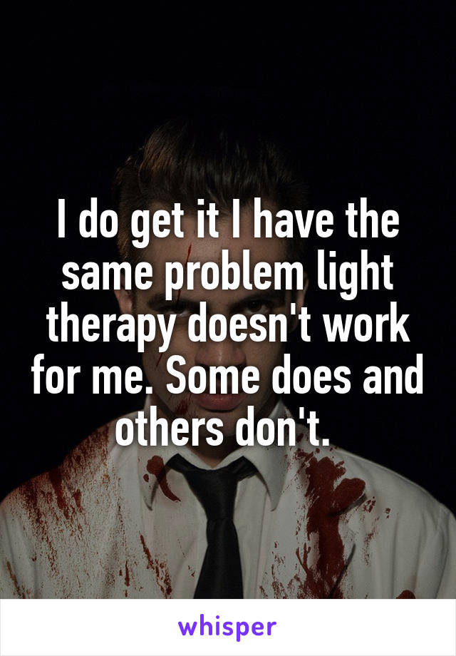 I do get it I have the same problem light therapy doesn't work for me. Some does and others don't. 