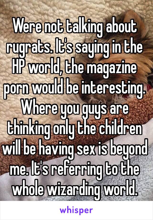 Were not talking about rugrats. It's saying in the HP world, the magazine porn would be interesting. Where you guys are thinking only the children will be having sex is beyond me. It's referring to the whole wizarding world. 