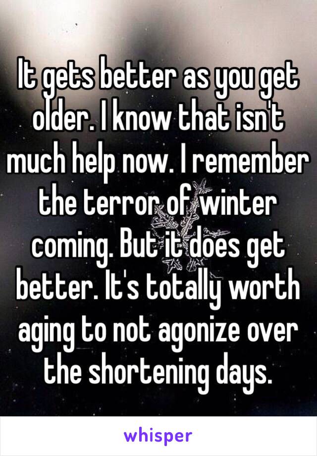 It gets better as you get older. I know that isn't much help now. I remember the terror of winter coming. But it does get better. It's totally worth aging to not agonize over the shortening days. 