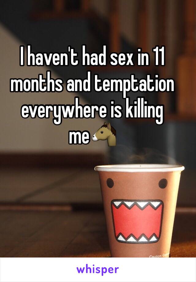 I haven't had sex in 11 months and temptation everywhere is killing me🐴