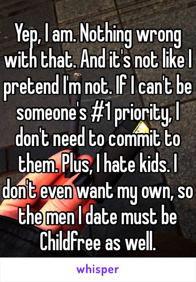 Yep, I am. Nothing wrong with that. And it's not like I pretend I'm not. If I can't be someone's #1 priority, I don't need to commit to them. Plus, I hate kids. I don't even want my own, so the men I date must be Childfree as well. 