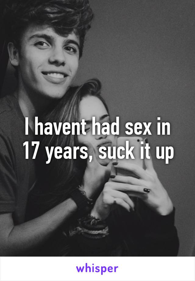 I havent had sex in 17 years, suck it up