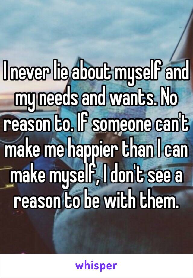 I never lie about myself and my needs and wants. No reason to. If someone can't make me happier than I can make myself, I don't see a reason to be with them. 