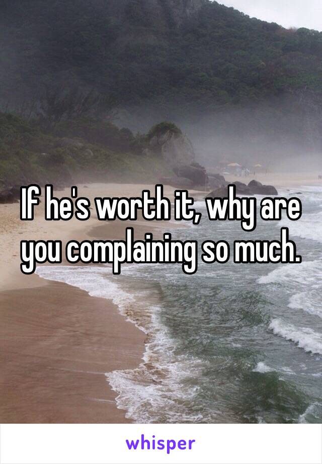 If he's worth it, why are you complaining so much. 