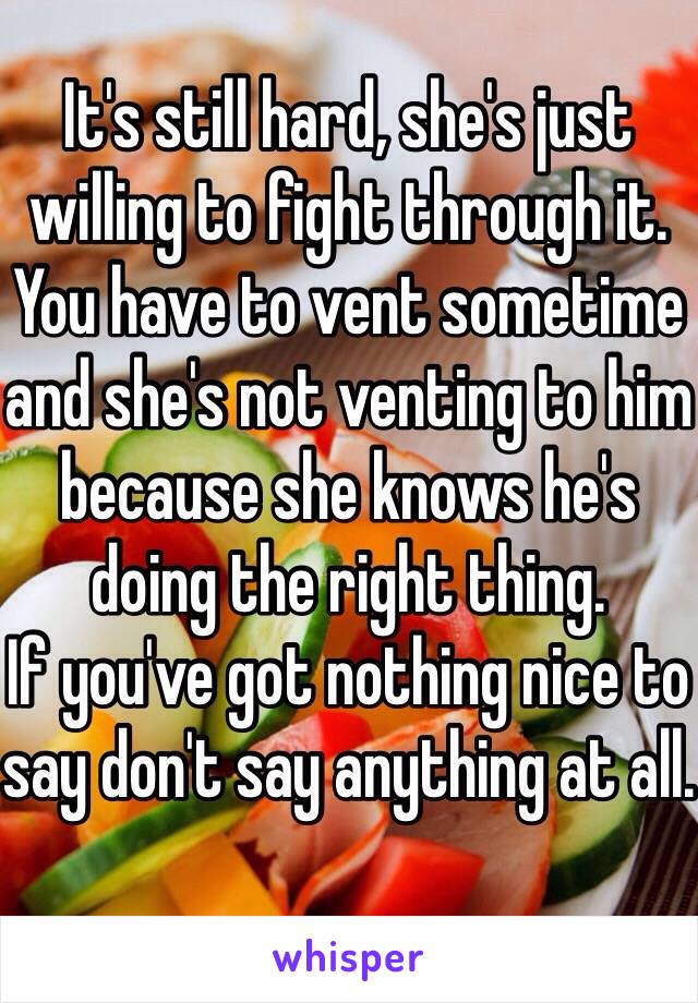 It's still hard, she's just willing to fight through it. You have to vent sometime and she's not venting to him because she knows he's doing the right thing. 
If you've got nothing nice to say don't say anything at all.