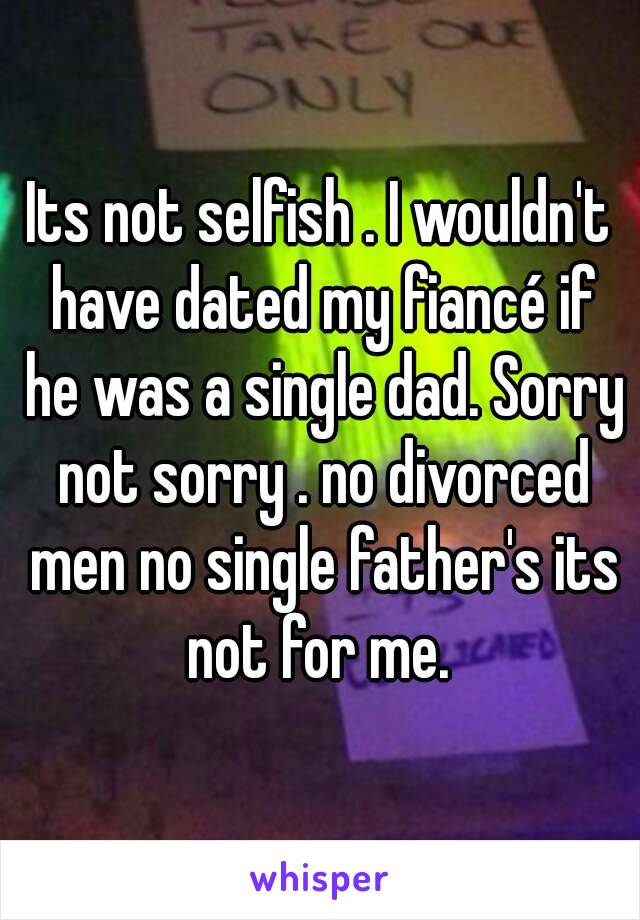 Its not selfish . I wouldn't have dated my fiancé if he was a single dad. Sorry not sorry . no divorced men no single father's its not for me. 