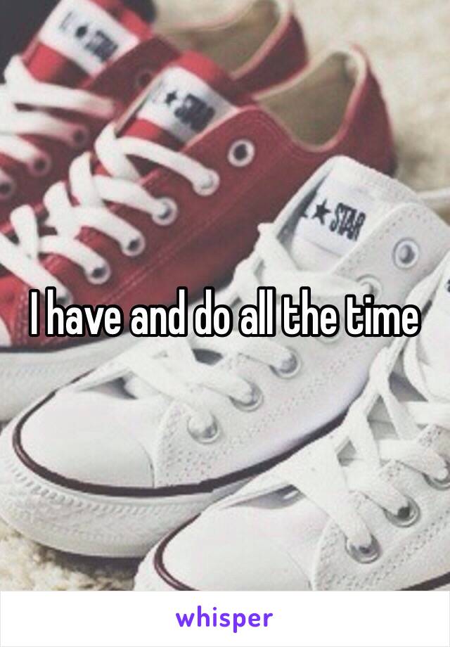 I have and do all the time