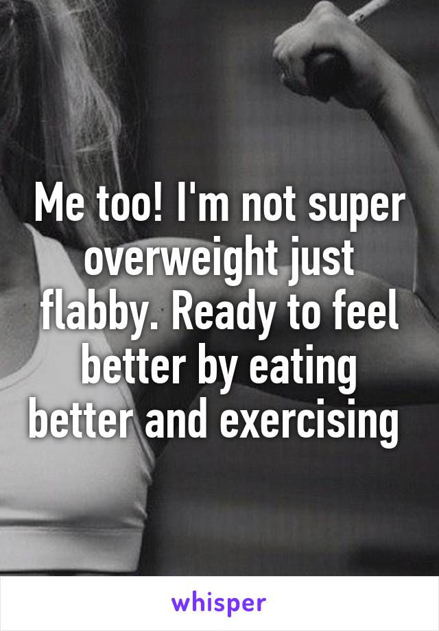 Me too! I'm not super overweight just flabby. Ready to feel better by eating better and exercising 