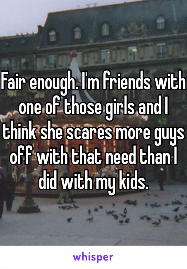 Fair enough. I'm friends with one of those girls and I think she scares more guys off with that need than I did with my kids.