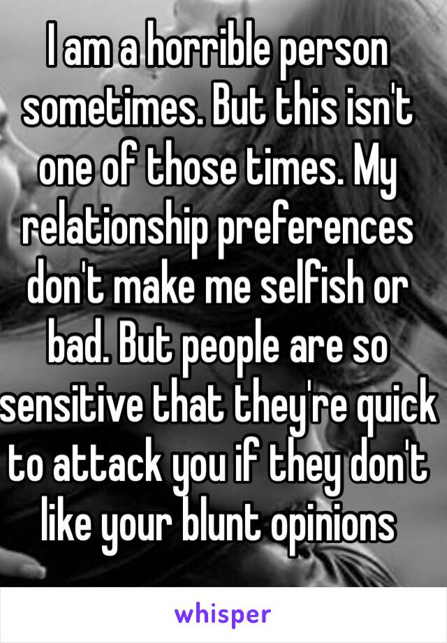 I am a horrible person sometimes. But this isn't one of those times. My relationship preferences don't make me selfish or bad. But people are so sensitive that they're quick to attack you if they don't like your blunt opinions 