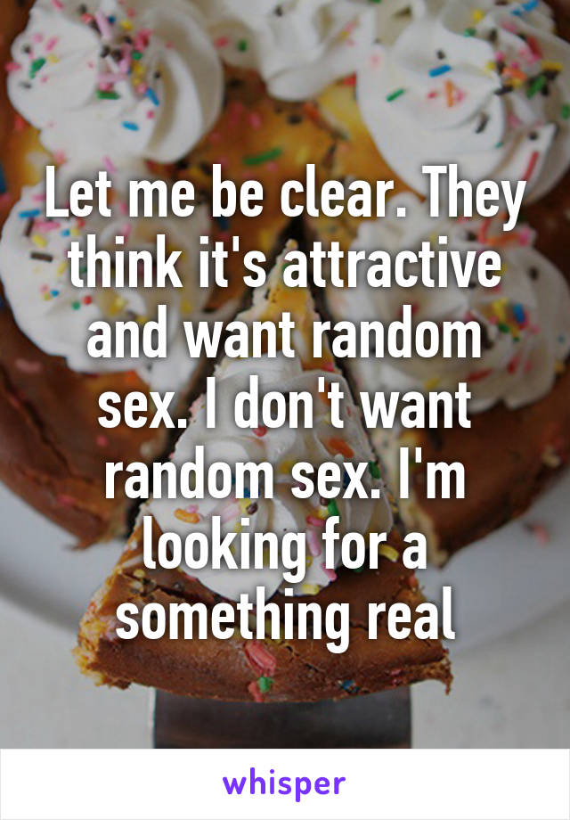 Let me be clear. They think it's attractive and want random sex. I don't want random sex. I'm looking for a something real