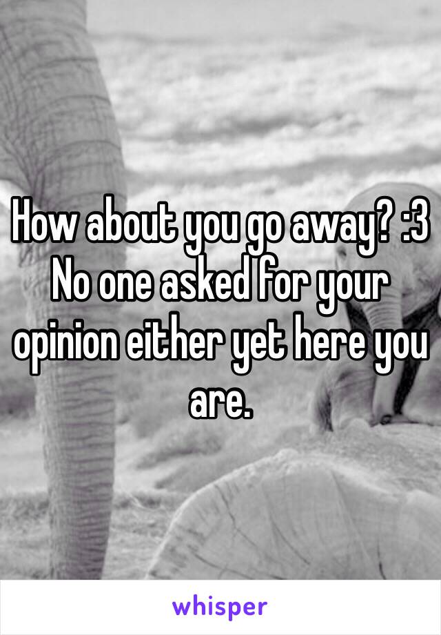 How about you go away? :3 No one asked for your opinion either yet here you are. 