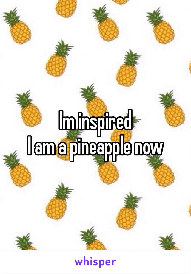 Im inspired
I am a pineapple now