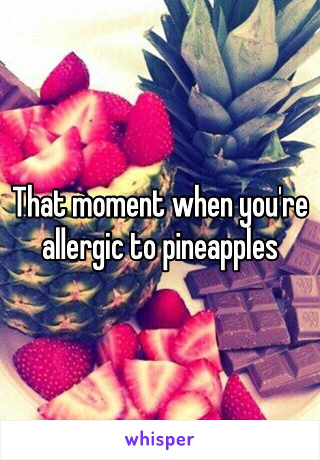 That moment when you're allergic to pineapples 