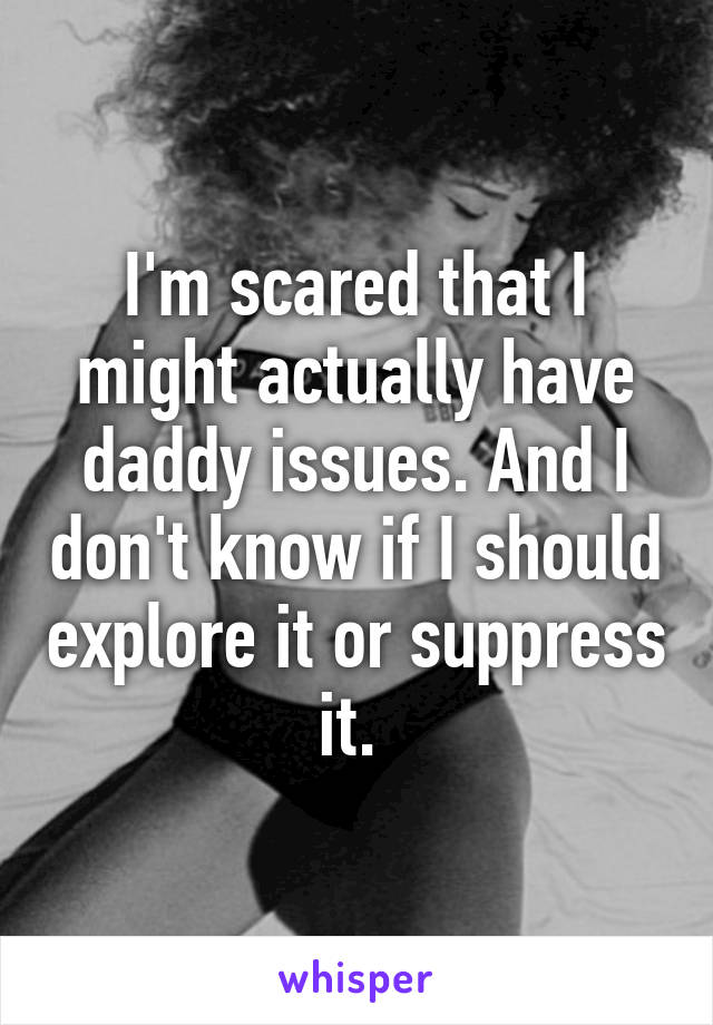 I'm scared that I might actually have daddy issues. And I don't know if I should explore it or suppress it. 