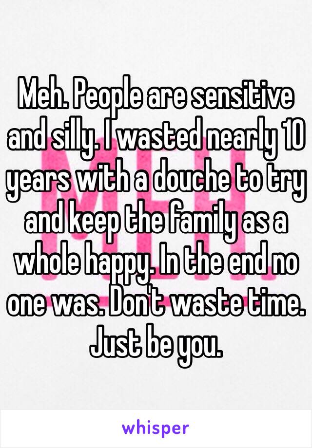 Meh. People are sensitive and silly. I wasted nearly 10 years with a douche to try and keep the family as a whole happy. In the end no one was. Don't waste time. Just be you.
