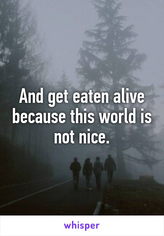 And get eaten alive because this world is not nice.