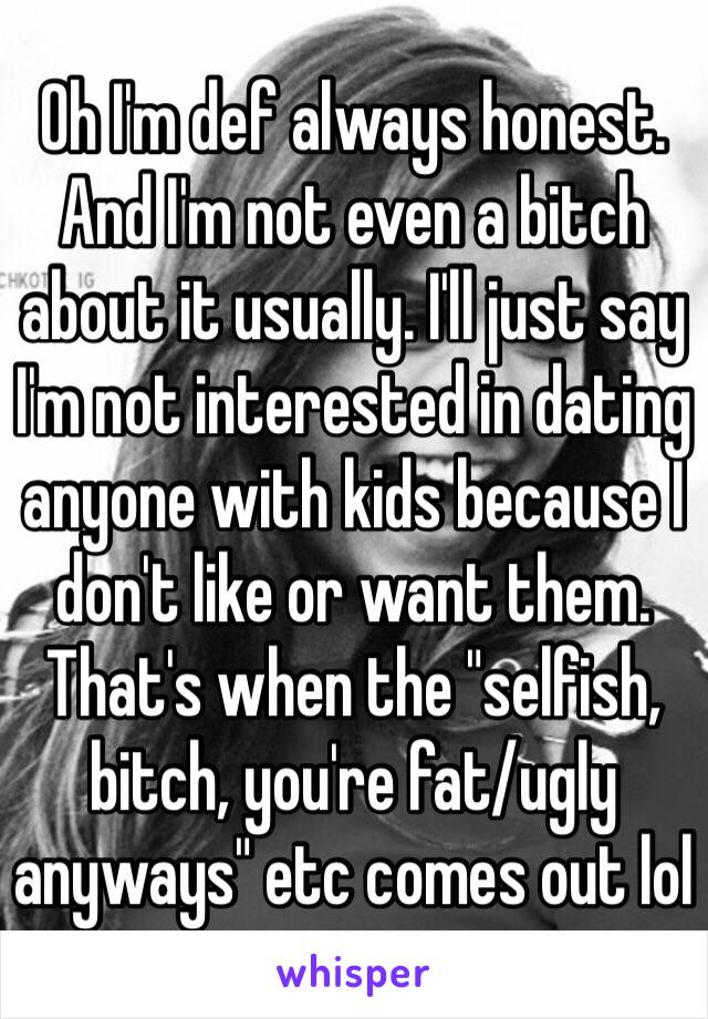 Oh I'm def always honest. And I'm not even a bitch about it usually. I'll just say I'm not interested in dating anyone with kids because I don't like or want them. That's when the "selfish, bitch, you're fat/ugly anyways" etc comes out lol 
