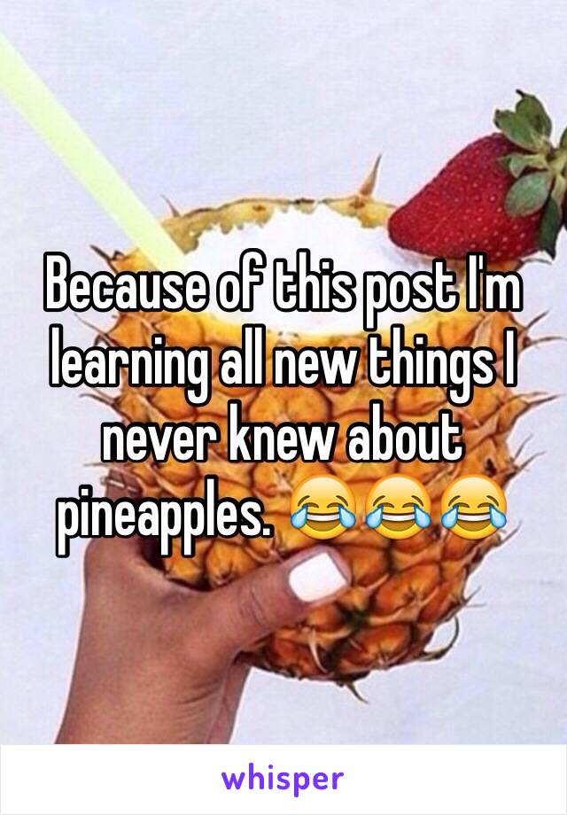 Because of this post I'm learning all new things I never knew about pineapples. 😂😂😂