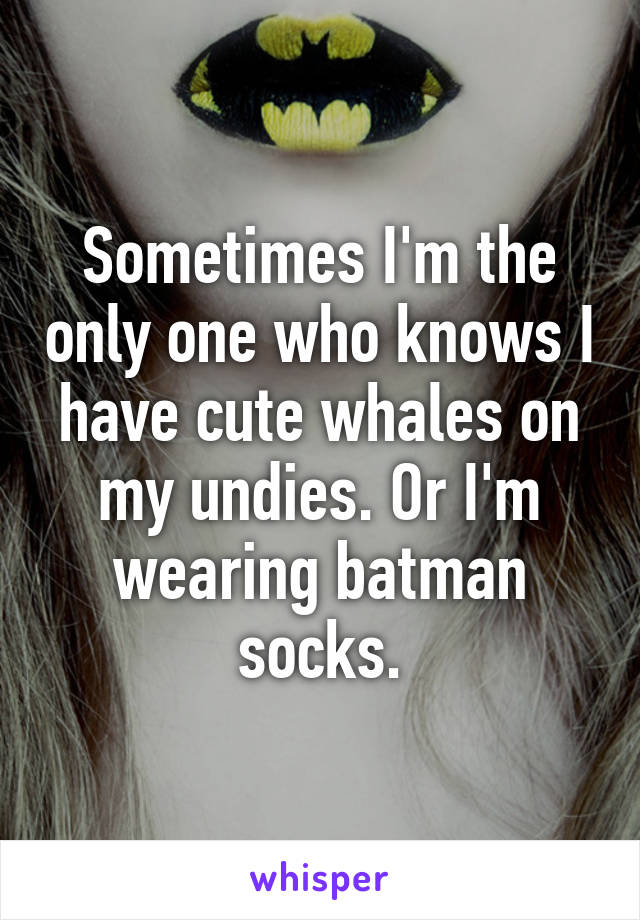 Sometimes I'm the only one who knows I have cute whales on my undies. Or I'm wearing batman socks.