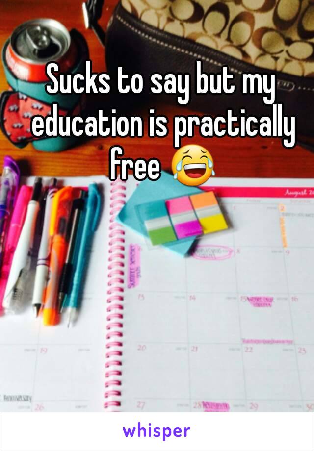 Sucks to say but my education is practically free 😂