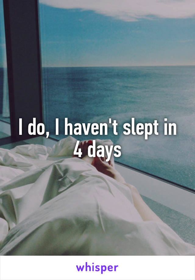I do, I haven't slept in 4 days