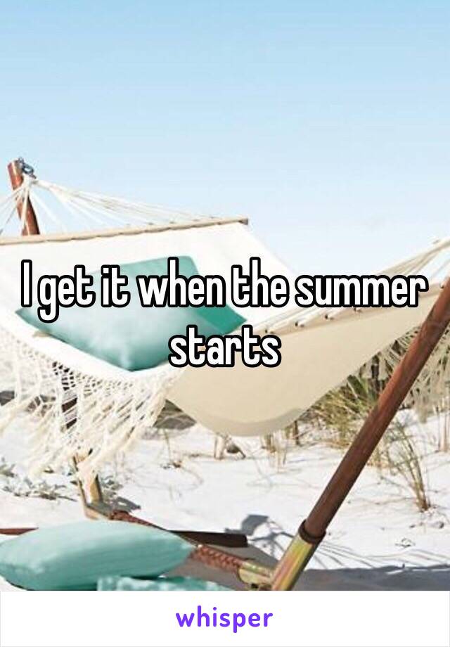 I get it when the summer starts