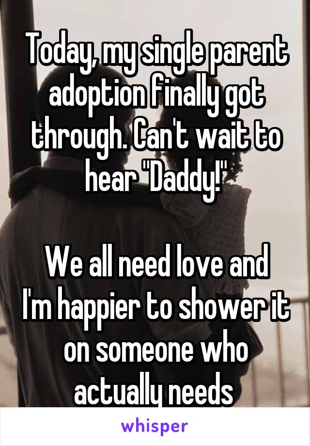 Today, my single parent adoption finally got through. Can't wait to hear "Daddy!"

We all need love and I'm happier to shower it on someone who actually needs 