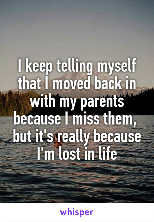 I keep telling myself that I moved back in with my parents because I miss them,  but it's really because I'm lost in life