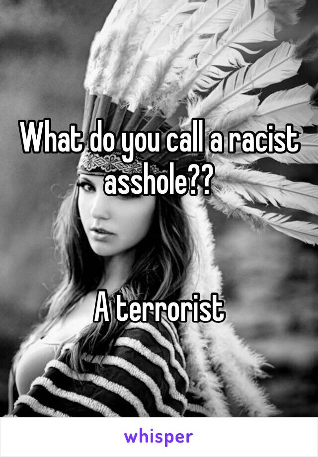 What do you call a racist asshole??


A terrorist 