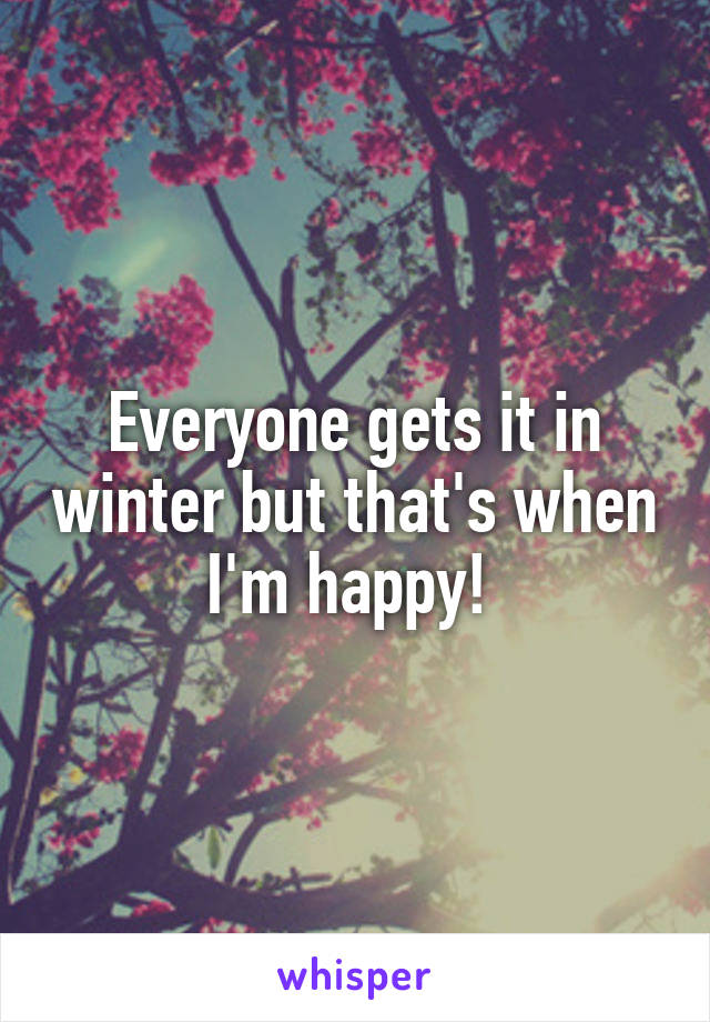 Everyone gets it in winter but that's when I'm happy! 