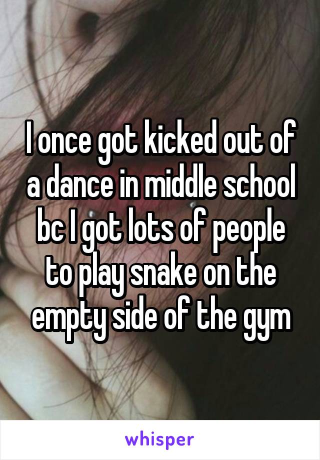 I once got kicked out of a dance in middle school bc I got lots of people to play snake on the empty side of the gym