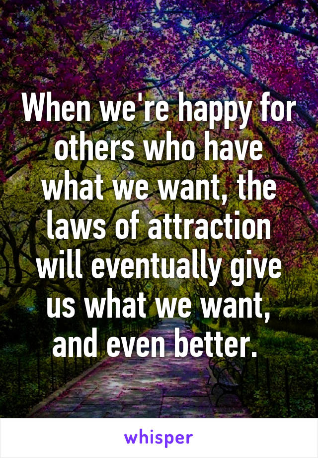 When we're happy for others who have what we want, the laws of attraction will eventually give us what we want, and even better. 