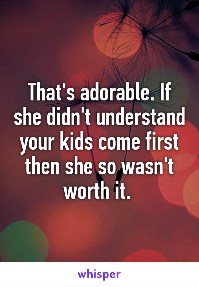 That's adorable. If she didn't understand your kids come first then she so wasn't worth it. 