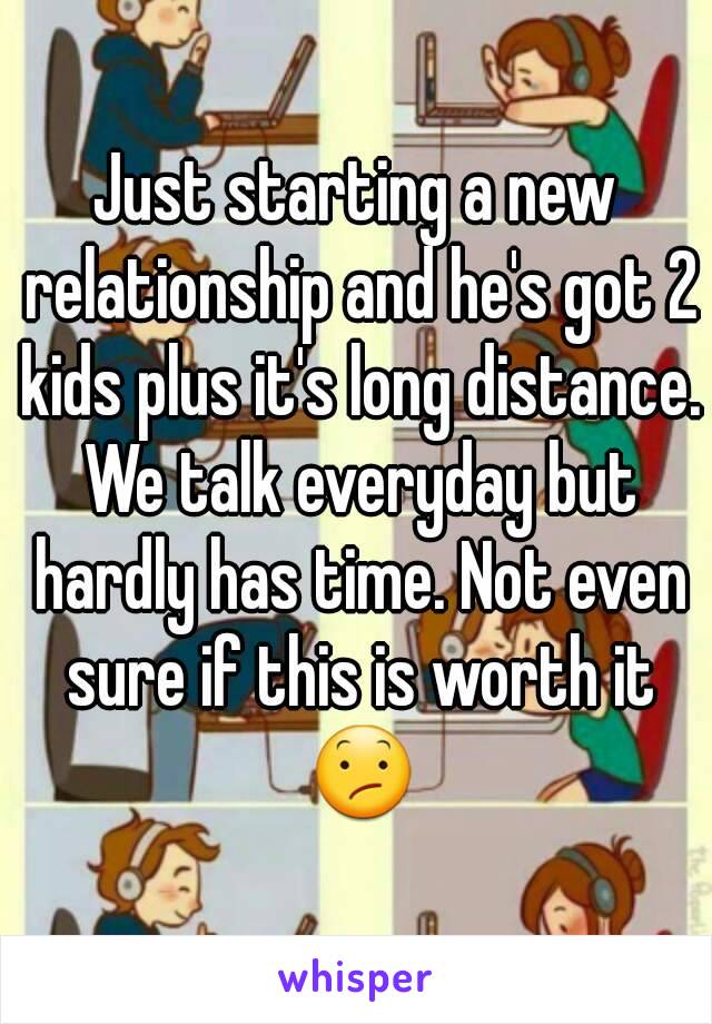 Just starting a new relationship and he's got 2 kids plus it's long distance. We talk everyday but hardly has time. Not even sure if this is worth it 😕