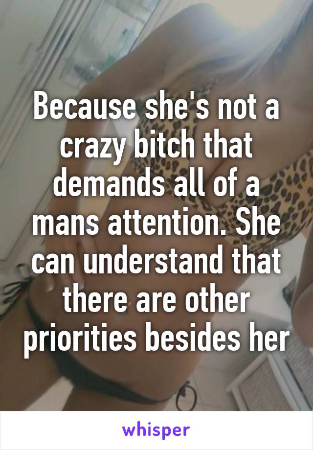 Because she's not a crazy bitch that demands all of a mans attention. She can understand that there are other priorities besides her