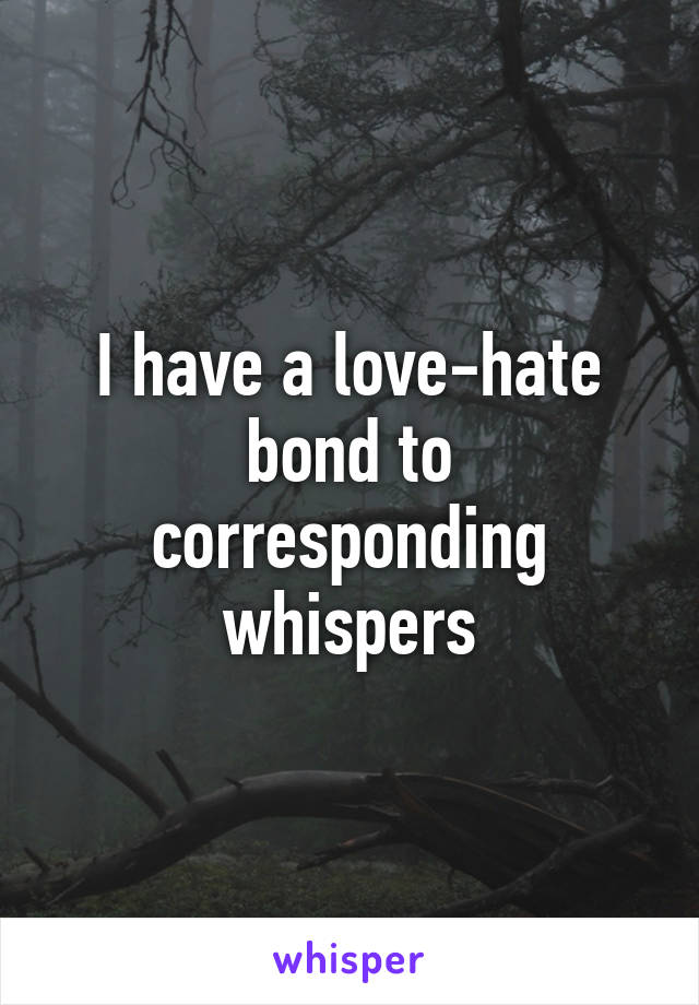 I have a love-hate bond to corresponding whispers