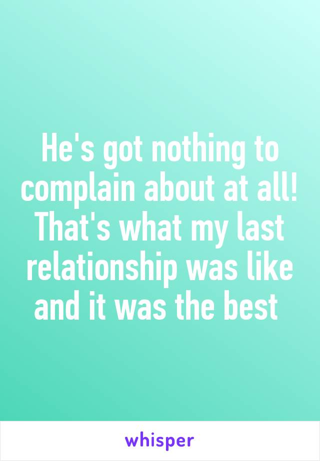 He's got nothing to complain about at all! That's what my last relationship was like and it was the best 