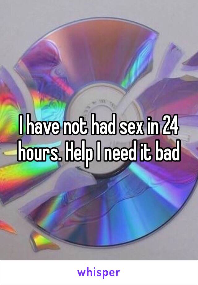 I have not had sex in 24 hours. Help I need it bad